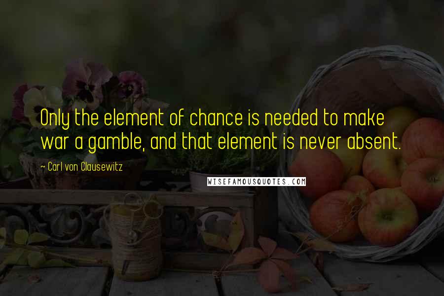 Carl Von Clausewitz Quotes: Only the element of chance is needed to make war a gamble, and that element is never absent.