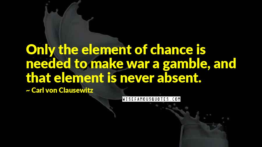 Carl Von Clausewitz Quotes: Only the element of chance is needed to make war a gamble, and that element is never absent.