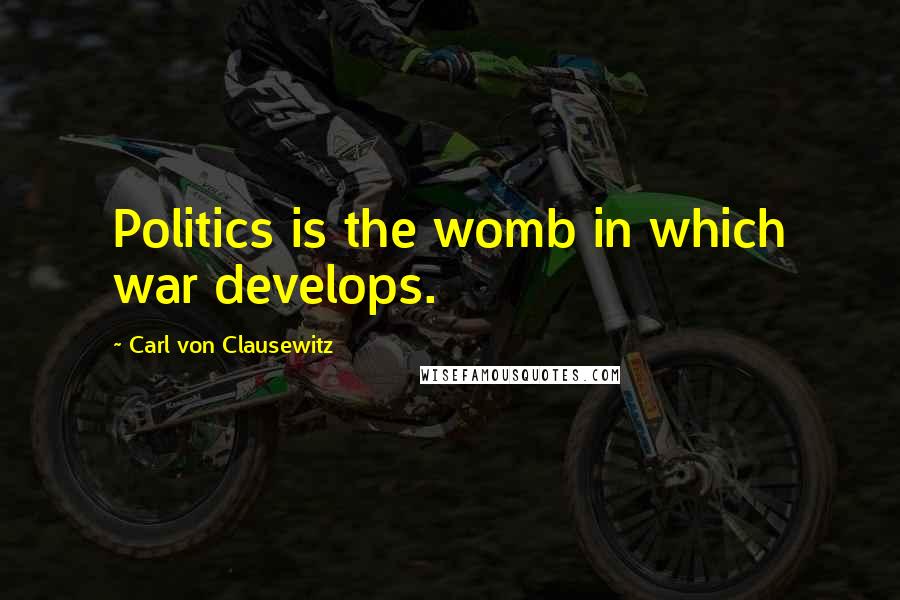 Carl Von Clausewitz Quotes: Politics is the womb in which war develops.