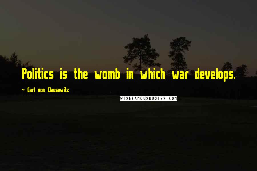 Carl Von Clausewitz Quotes: Politics is the womb in which war develops.