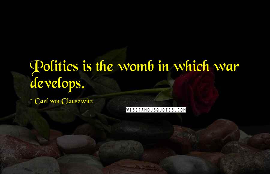 Carl Von Clausewitz Quotes: Politics is the womb in which war develops.