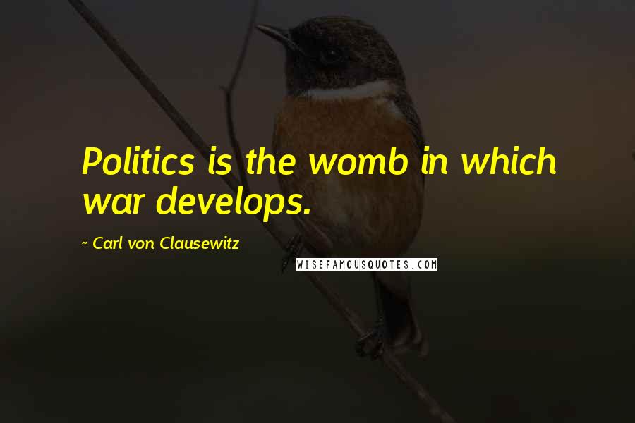 Carl Von Clausewitz Quotes: Politics is the womb in which war develops.