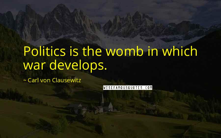 Carl Von Clausewitz Quotes: Politics is the womb in which war develops.