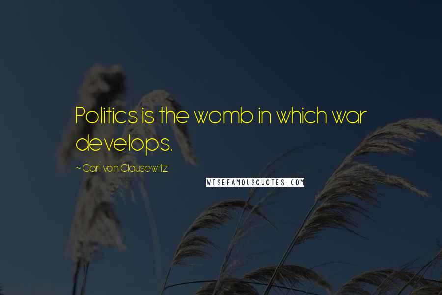 Carl Von Clausewitz Quotes: Politics is the womb in which war develops.