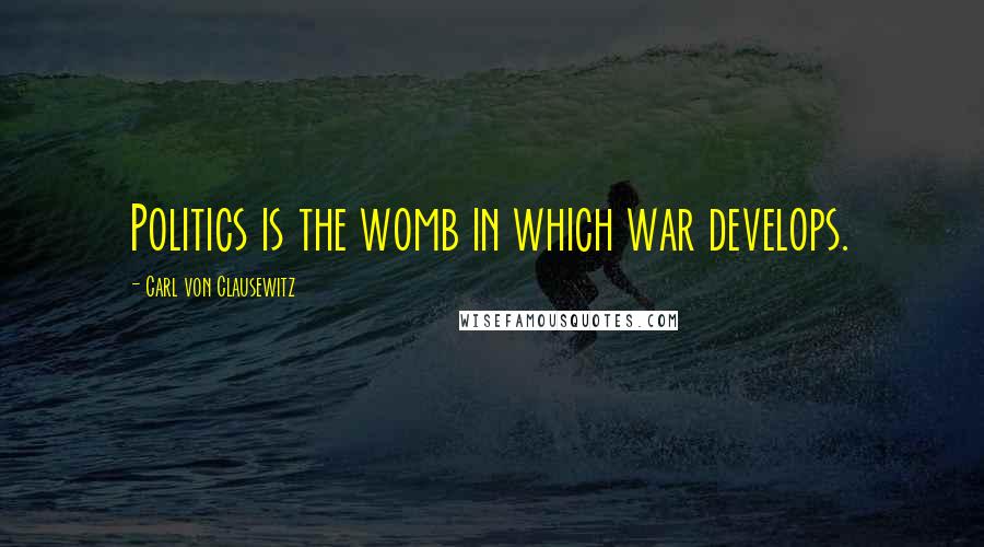 Carl Von Clausewitz Quotes: Politics is the womb in which war develops.