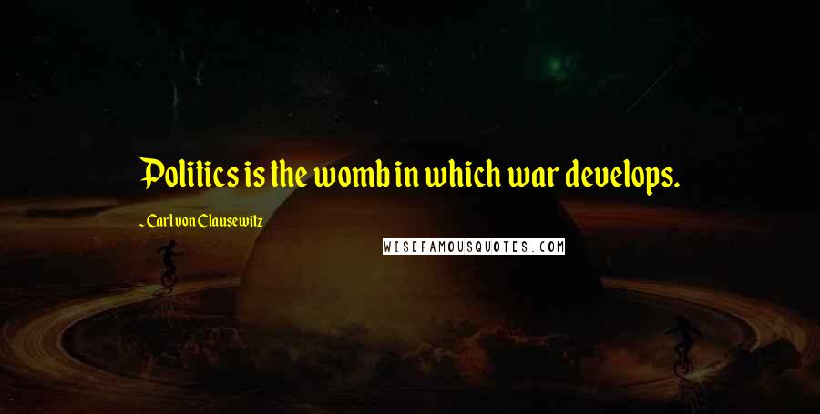 Carl Von Clausewitz Quotes: Politics is the womb in which war develops.