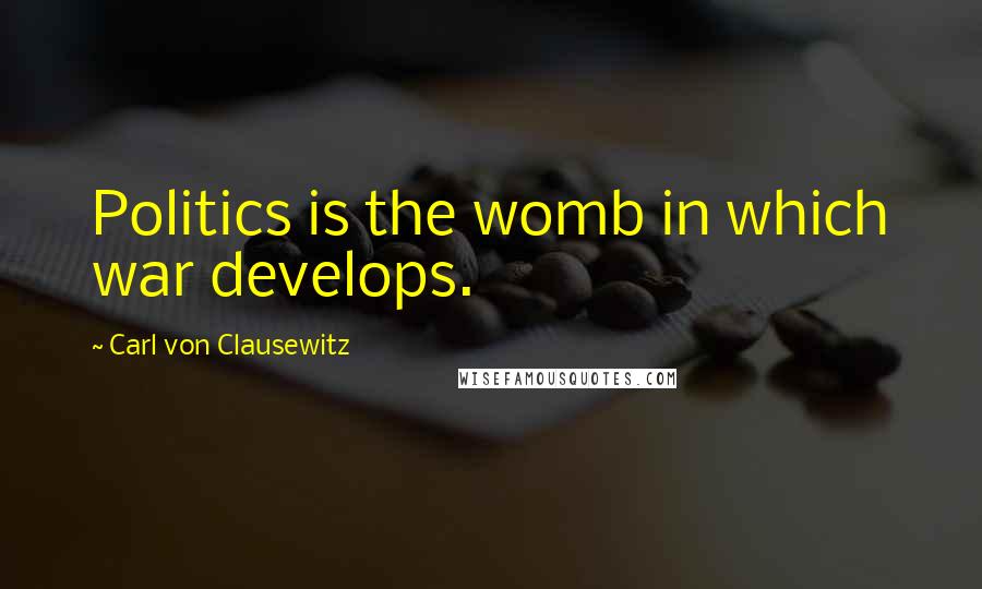 Carl Von Clausewitz Quotes: Politics is the womb in which war develops.