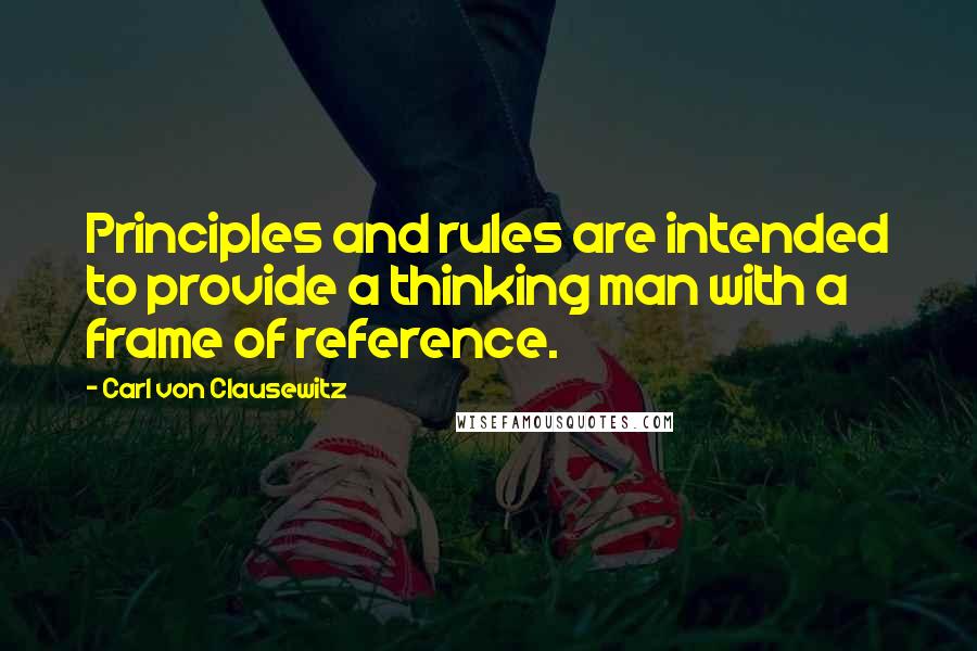 Carl Von Clausewitz Quotes: Principles and rules are intended to provide a thinking man with a frame of reference.