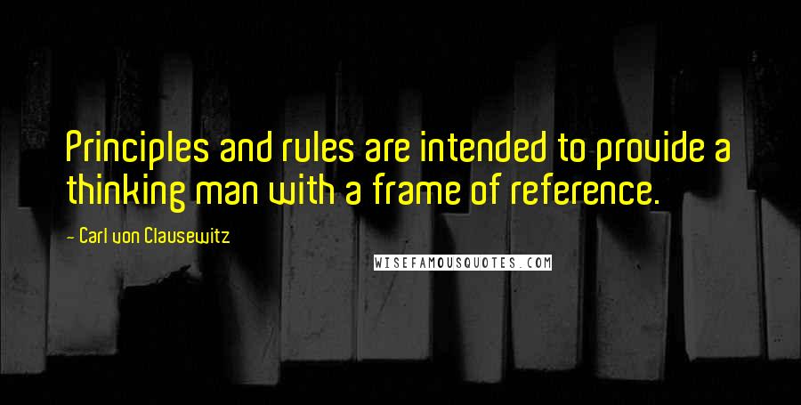 Carl Von Clausewitz Quotes: Principles and rules are intended to provide a thinking man with a frame of reference.