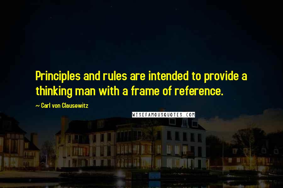 Carl Von Clausewitz Quotes: Principles and rules are intended to provide a thinking man with a frame of reference.