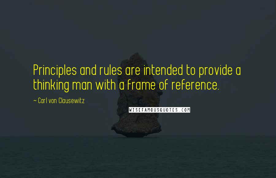 Carl Von Clausewitz Quotes: Principles and rules are intended to provide a thinking man with a frame of reference.