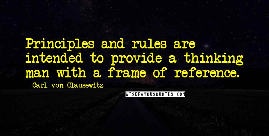 Carl Von Clausewitz Quotes: Principles and rules are intended to provide a thinking man with a frame of reference.