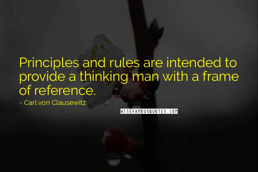 Carl Von Clausewitz Quotes: Principles and rules are intended to provide a thinking man with a frame of reference.