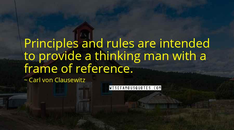 Carl Von Clausewitz Quotes: Principles and rules are intended to provide a thinking man with a frame of reference.