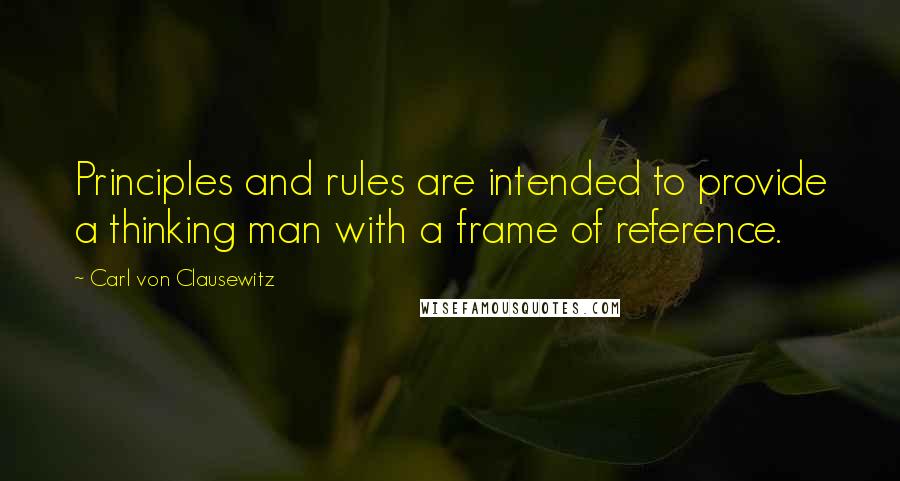 Carl Von Clausewitz Quotes: Principles and rules are intended to provide a thinking man with a frame of reference.