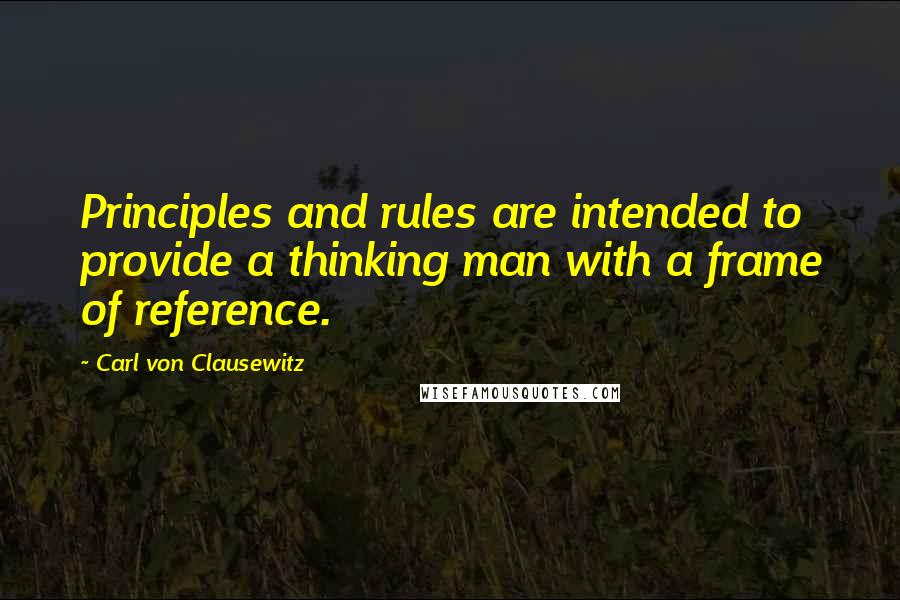 Carl Von Clausewitz Quotes: Principles and rules are intended to provide a thinking man with a frame of reference.