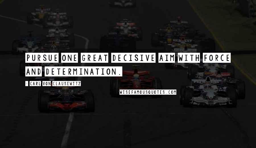 Carl Von Clausewitz Quotes: Pursue one great decisive aim with force and determination.