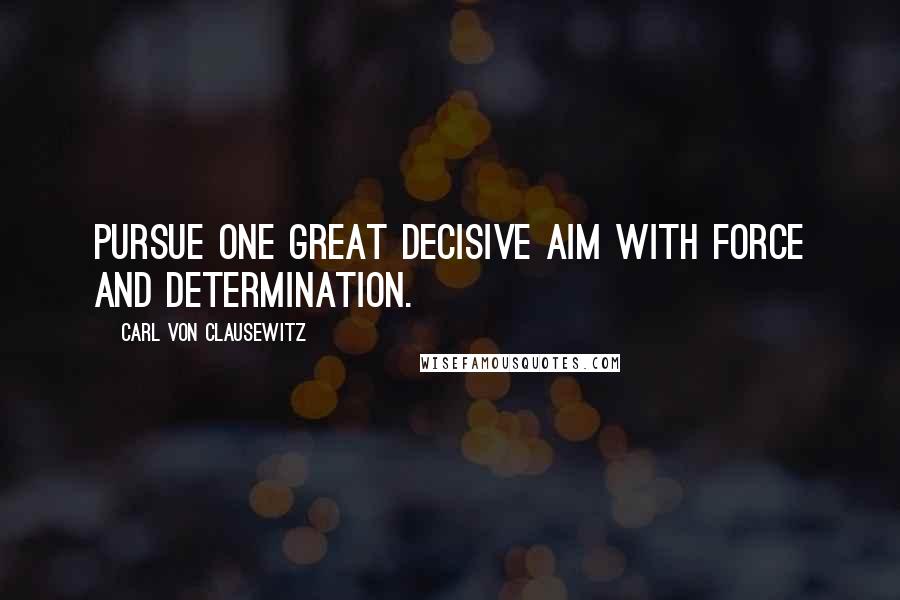 Carl Von Clausewitz Quotes: Pursue one great decisive aim with force and determination.