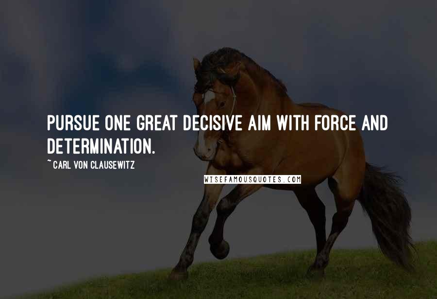 Carl Von Clausewitz Quotes: Pursue one great decisive aim with force and determination.