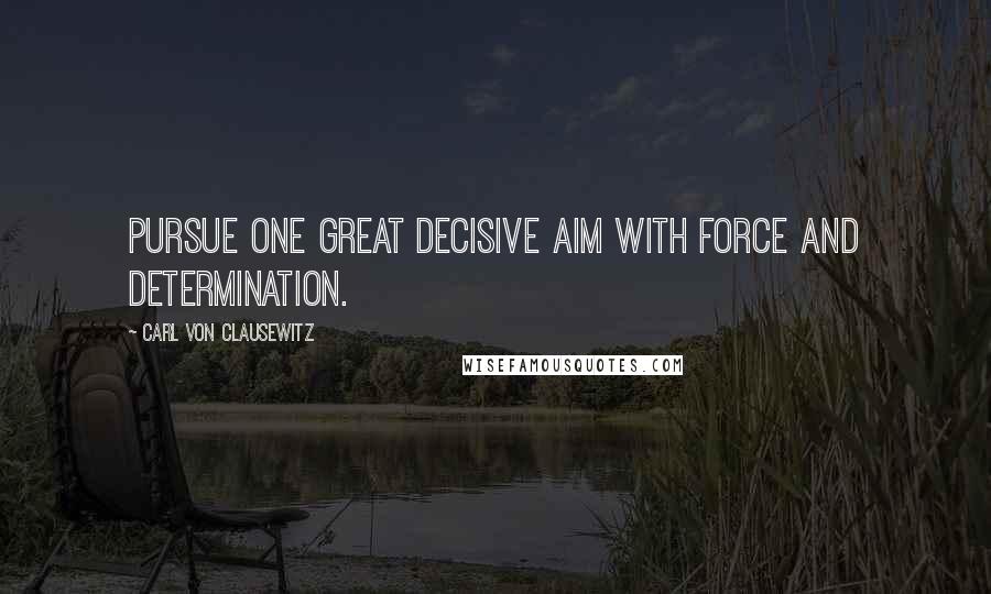 Carl Von Clausewitz Quotes: Pursue one great decisive aim with force and determination.