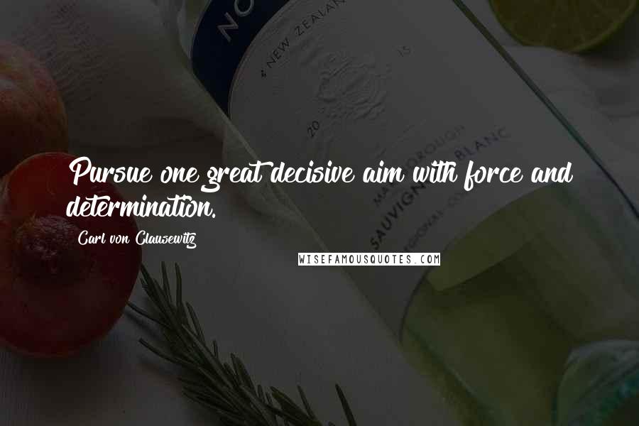 Carl Von Clausewitz Quotes: Pursue one great decisive aim with force and determination.