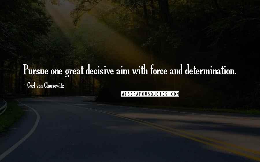 Carl Von Clausewitz Quotes: Pursue one great decisive aim with force and determination.