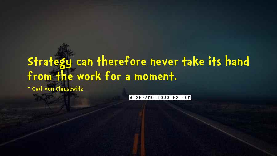 Carl Von Clausewitz Quotes: Strategy can therefore never take its hand from the work for a moment.