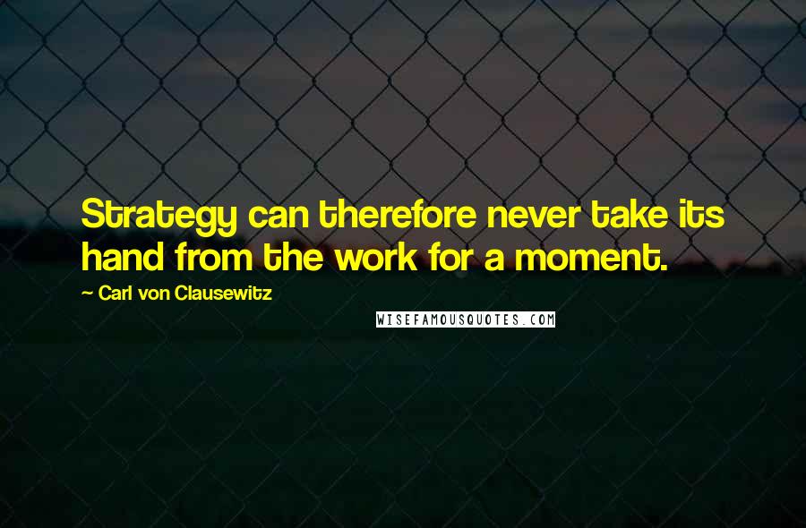 Carl Von Clausewitz Quotes: Strategy can therefore never take its hand from the work for a moment.