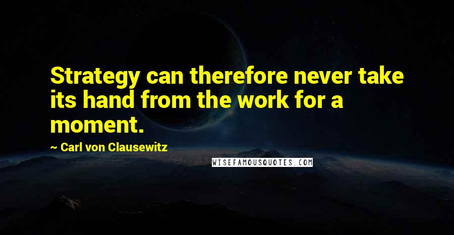 Carl Von Clausewitz Quotes: Strategy can therefore never take its hand from the work for a moment.