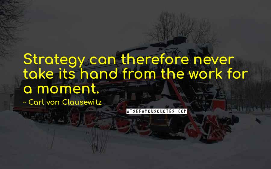 Carl Von Clausewitz Quotes: Strategy can therefore never take its hand from the work for a moment.