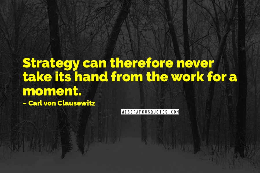 Carl Von Clausewitz Quotes: Strategy can therefore never take its hand from the work for a moment.