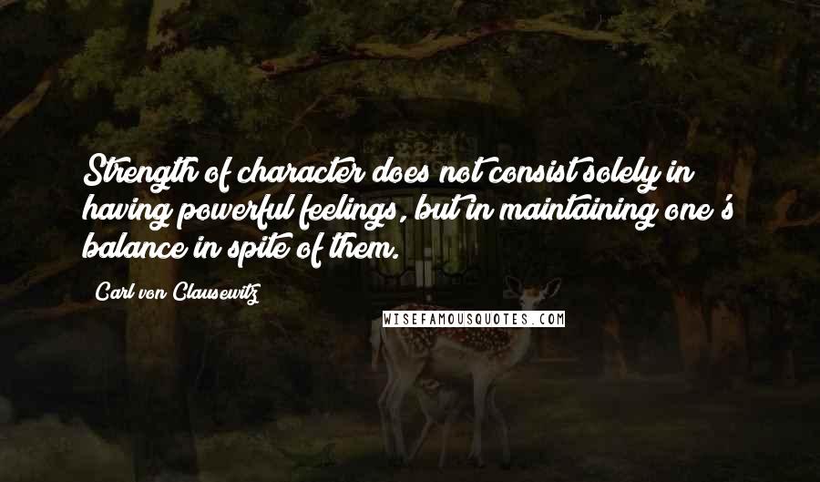 Carl Von Clausewitz Quotes: Strength of character does not consist solely in having powerful feelings, but in maintaining one's balance in spite of them.