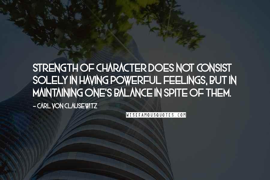 Carl Von Clausewitz Quotes: Strength of character does not consist solely in having powerful feelings, but in maintaining one's balance in spite of them.