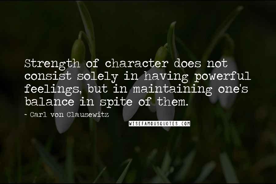 Carl Von Clausewitz Quotes: Strength of character does not consist solely in having powerful feelings, but in maintaining one's balance in spite of them.