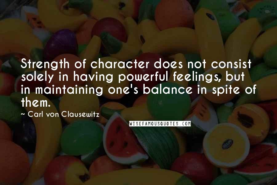 Carl Von Clausewitz Quotes: Strength of character does not consist solely in having powerful feelings, but in maintaining one's balance in spite of them.