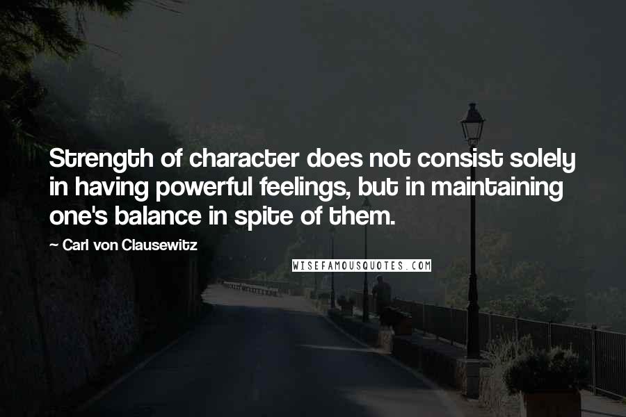 Carl Von Clausewitz Quotes: Strength of character does not consist solely in having powerful feelings, but in maintaining one's balance in spite of them.