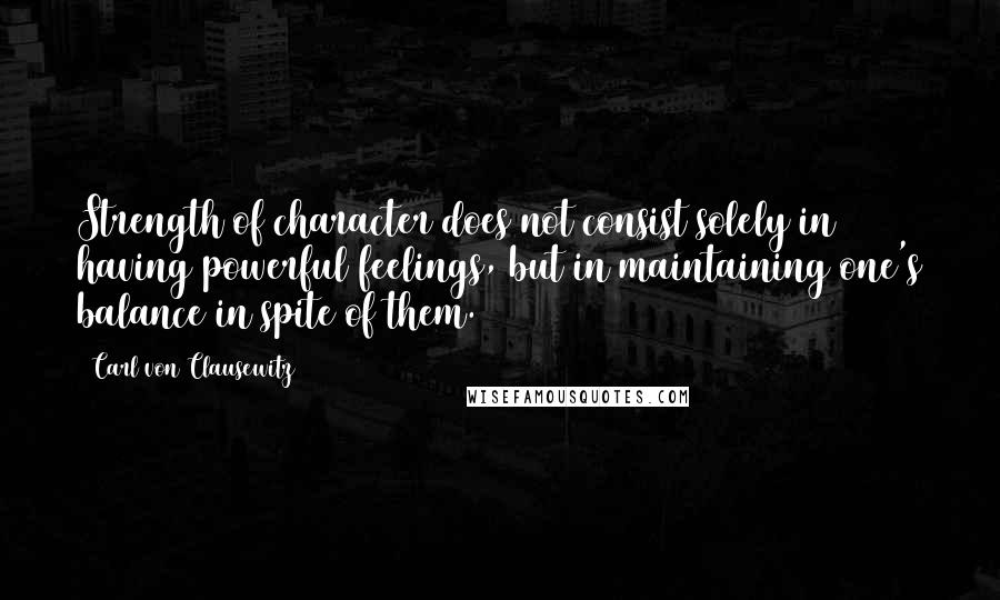 Carl Von Clausewitz Quotes: Strength of character does not consist solely in having powerful feelings, but in maintaining one's balance in spite of them.