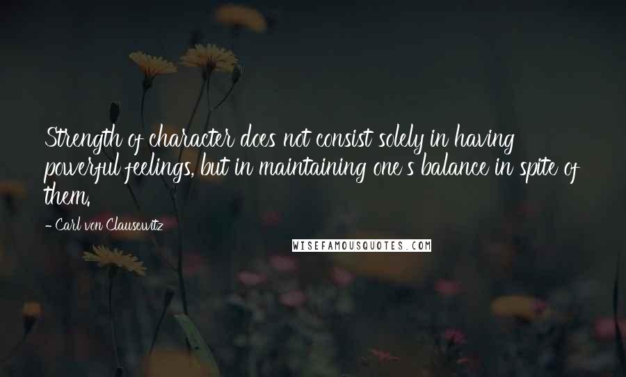 Carl Von Clausewitz Quotes: Strength of character does not consist solely in having powerful feelings, but in maintaining one's balance in spite of them.