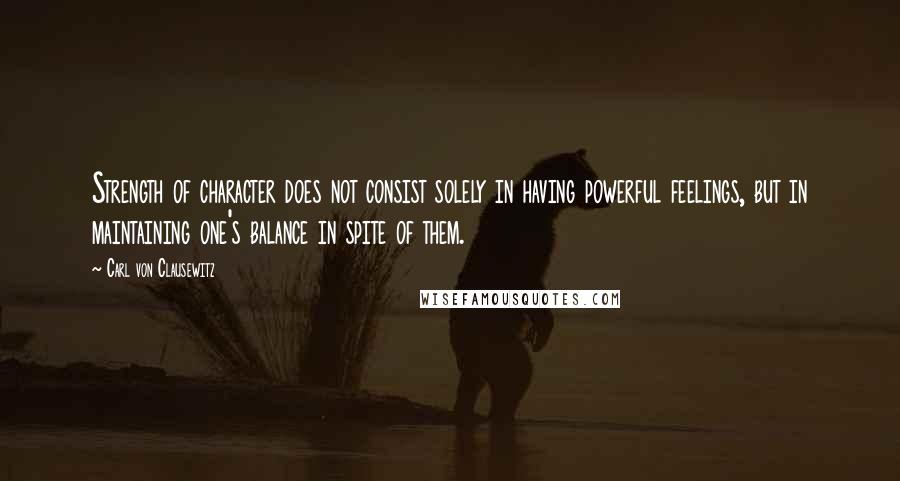 Carl Von Clausewitz Quotes: Strength of character does not consist solely in having powerful feelings, but in maintaining one's balance in spite of them.