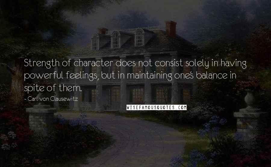 Carl Von Clausewitz Quotes: Strength of character does not consist solely in having powerful feelings, but in maintaining one's balance in spite of them.