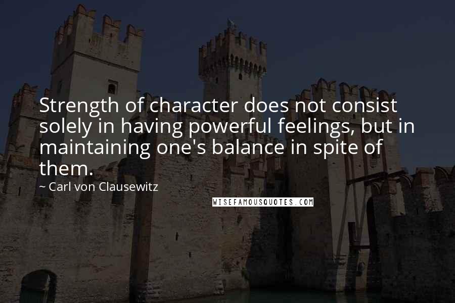 Carl Von Clausewitz Quotes: Strength of character does not consist solely in having powerful feelings, but in maintaining one's balance in spite of them.