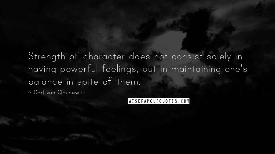 Carl Von Clausewitz Quotes: Strength of character does not consist solely in having powerful feelings, but in maintaining one's balance in spite of them.