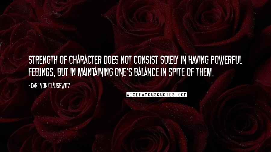 Carl Von Clausewitz Quotes: Strength of character does not consist solely in having powerful feelings, but in maintaining one's balance in spite of them.