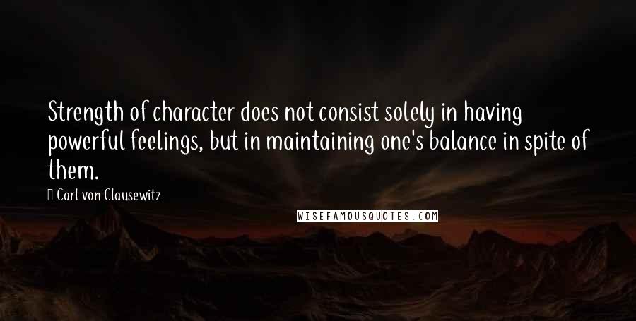 Carl Von Clausewitz Quotes: Strength of character does not consist solely in having powerful feelings, but in maintaining one's balance in spite of them.