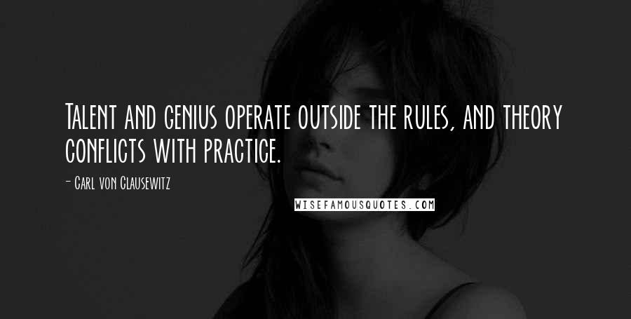 Carl Von Clausewitz Quotes: Talent and genius operate outside the rules, and theory conflicts with practice.