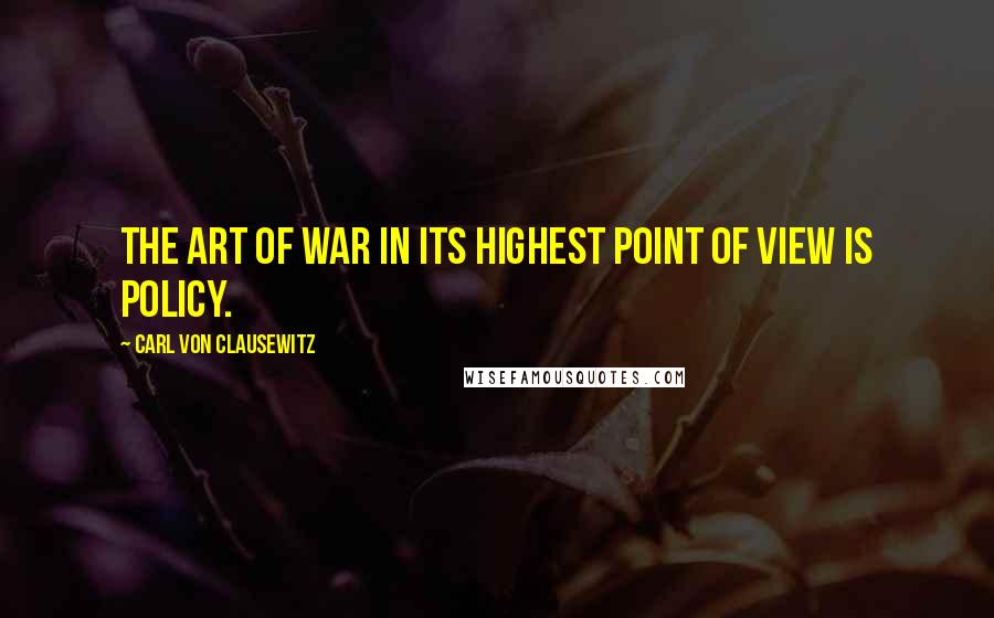 Carl Von Clausewitz Quotes: The art of war in its highest point of view is policy.