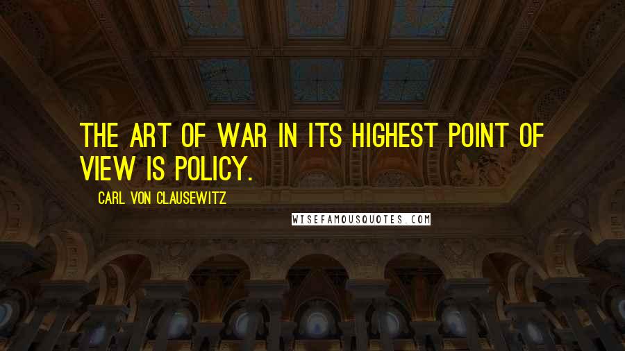 Carl Von Clausewitz Quotes: The art of war in its highest point of view is policy.