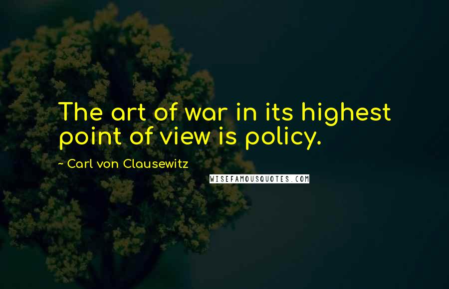 Carl Von Clausewitz Quotes: The art of war in its highest point of view is policy.