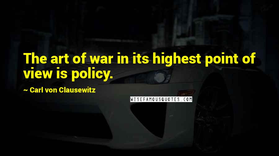 Carl Von Clausewitz Quotes: The art of war in its highest point of view is policy.