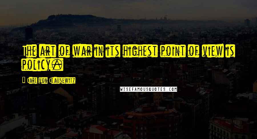 Carl Von Clausewitz Quotes: The art of war in its highest point of view is policy.